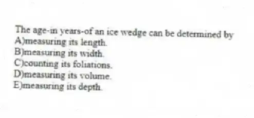 The age-in years-of an ice wedge can be determined by
A)measuring its length.
B)measuring its width.
C)counting its foliations.
D)measuring its volume.
E)measuring its depth.