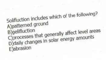 Solifluction includes which of the following?
A)patterned ground
B)gelifluction
C)processes that generally affect level areas
D)daily changes in solar energy amounts
E)abrasion