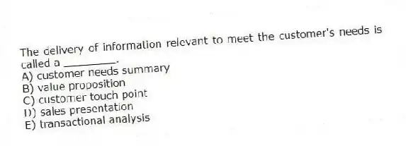The delivery of information relevant to meet the customer's needs is called a ________.
A) customer needs summary
B) value proposition
C) customer touch point
D) sales presentation
E) transactional analysis