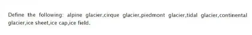 Define the following: alpine glacier,cirque glacier,piedmont glacier,tidal glacier,continental glacier,ice sheet,ice cap,ice field.