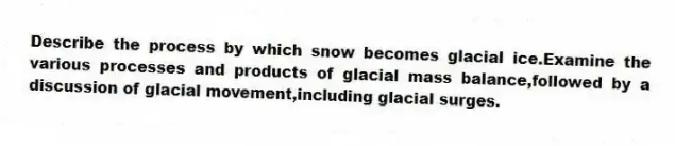 Describe the process by which snow becomes glacial ice.Examine the various processes and products of glacial mass balance,followed by a discussion of glacial movement,including glacial surges.