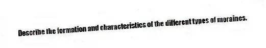 Describe the formation and characteristics of the different types of moraines.