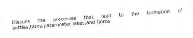Discuss the processes that lead to the formation of kettles,tarns,paternoster lakes,and fjords.