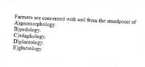 Farmers are concerned with soil from the standpoint of
A)geomorphology.
B)pedology.
C)edaphology.
D)plantology.
E)glaciology