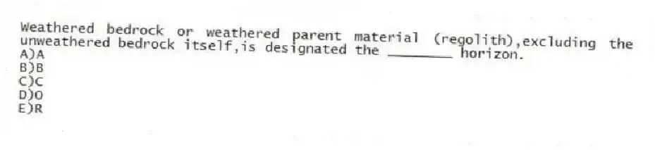 Weathered bedrock or weathered parent material (regolith),excluding the unweathered bedrock itself,is designated the ________ horizon.
A)A
B)B
C)C
D)O
E)R