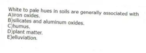 White to pale hues in soils are generally associated with
A)iron oxides.
B)silicates and aluminum oxides.
C)humus.
D)plant matter.
E)elluviation.