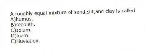 A roughly equal mixture of sand,silt,and clay is called
A)humus.
B)regolith.
C)solum.
D)loam.
E)illuviation.