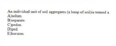 An individual unit of soil aggregates (a lump of soil)is termed a
A)solum.
B)separate.
C)pedon.
D)ped.
E)horizon.