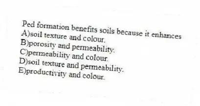 Ped formation benefits soils because it enhances
A)soil texture and colour.
B)porosity and permeability.
C)permeability and colour.
D)soil texture and permeability.
E)productivity and colour.