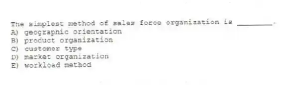 The simplest method of sales force organization is ________.
A) geographic orientation
B) product organization
C) customer type
D) market organization
E) workload method