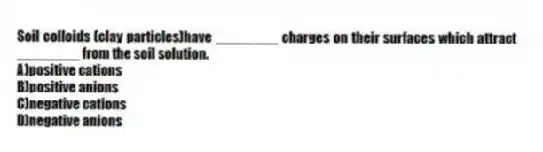 Soil colloids (clay particles)have ________ charges on their surfaces which attract ________ from the soil solution.
A)positive cations
B)positive anions
C)negative cations
D)negative anions