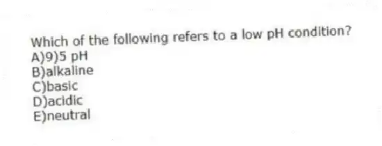 Which of the following refers to a low pH condition?
A)9)5 pH
B)alkaline
C)basic
D)acidic
E)neutral