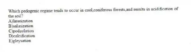 Which pedogenic regime tends to occur in cool,coniferous forests,and results in acidification of the soil?
A)laterization
B)salinization
C)podzolation
D)calcification
E)gleysation