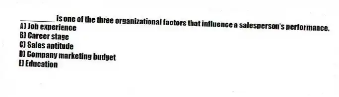 ________ is one of the three organizational factors that influence a salesperson's performance.
A) Job experience
B) Career stage
C) Sales aptitude
D) Company marketing budget
E) Education