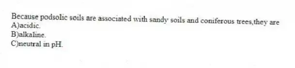 Because podsolic soils are associated with sandy soils and coniferous trees,they are
A)acidic.
B)alkaline.
C)neutral in pH.