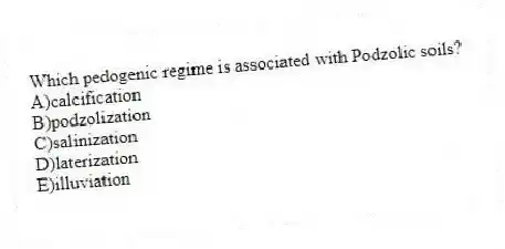 Which pedogenic regime is associated with Podzolic soils?
A)calcification
B)podzolization
C)salinization
D)laterization
E)illuviation