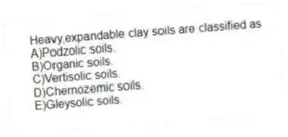 Heavy,expandable clay soils are classified as
A)Podzolic soils.
B)Organic soils.
C)Vertisolic soils.
D)Chernozemic soils.
E)Gleysolic soils.