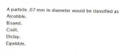 A particle .07 mm in diameter would be classified as
A)cobble.
B)sand.
C)silt.
D)clay.
E)pebble.