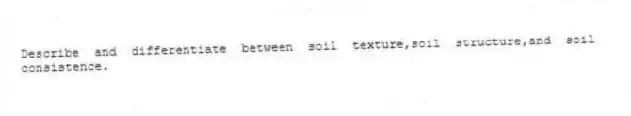 Describe and differentiate between soil texture,soil structure,and soil consistence.