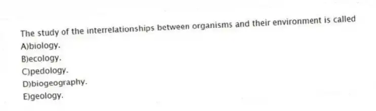 The study of the interrelationships between organisms and their environment is called
A)biology.
B)ecology.
C)pedology.
D)biogeography.
E)geology.