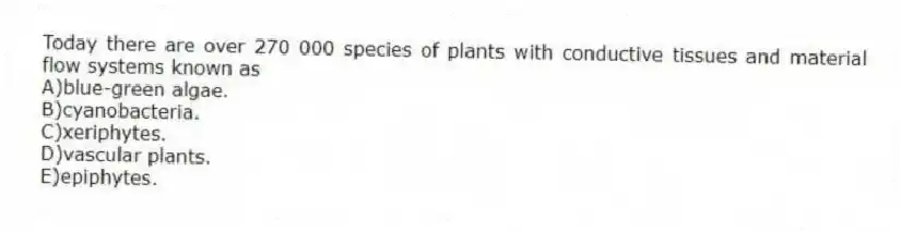 Today there are over 270 000 species of plants with conductive tissues and material flow systems known as
A)blue-green algae.
B)cyanobacteria.
C)xeriphytes.
D)vascular plants.
E)epiphytes.