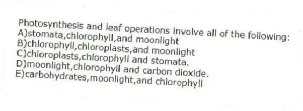 Photosynthesis and leaf operations involve all of the following:
A)stomata,chlorophyll,and moonlight
B)chlorophyll,chloroplasts,and moonlight
C)chloroplasts,chlorophyll and stomata.
D)moonlight,chlorophyll and carbon dioxide.
E)carbohydrates,moonlight,and chlorophyll