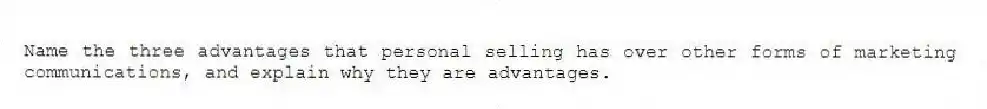 Name the three advantages that personal selling has over other forms of marketing communications, and explain why they are advantages.