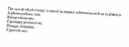 The rate at which energy is stored in organic substances,such as in plants,is
A)photosynthetic rate.
B)respiration rate.
C)primary productivity.
D)sugar detention.
E)growth rate.