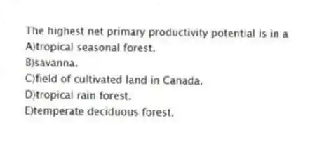 The highest net primary productivity potential is in a
A)tropical seasonal forest.
B)savanna.
C)field of cultivated land in Canada.
D)tropical rain forest.
E)temperate deciduous forest.