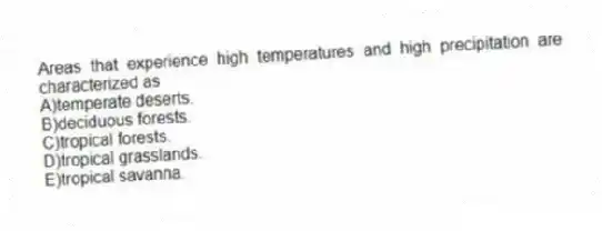 Areas that experience high temperatures and high precipitation are characterized as
A)temperate deserts.
B)deciduous forests.
C)tropical forests.
D)tropical grasslands.
E)tropical savanna.