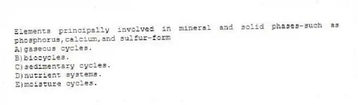 Elements principally involved in mineral and solid phases-such as phosphorus,calcium,and sulfur-form
A)gaseous cycles.
B)biocycles.
C)sedimentary cycles.
D)nutrient systems.
E)moisture cycles.