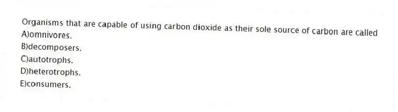 Organisms that are capable of using carbon dioxide as their sole source of carbon are called
A)omnivores.
B)decomposers.
C)autotrophs.
D)heterotrophs.
E)consumers.