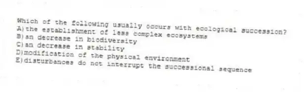 Which of the following usually occurs with ecological succession?
A)the establishment of less complex ecosystems
B)an decrease in biodiversity
C)an decrease in stability
D)modification of the physical environment
E)disturbances do not interrupt the successional sequence