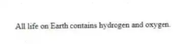 All life on Earth contains hydrogen and oxygen.