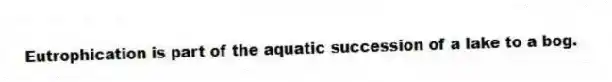 Eutrophication is part of the aquatic succession of a lake to a bog.