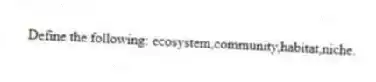 Define the following: ecosystem,community,habitat,niche.