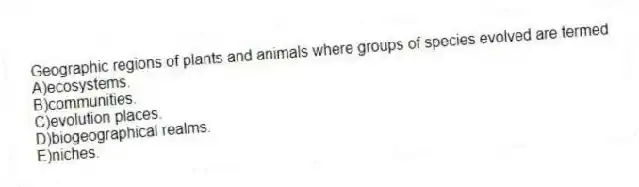 Geographic regions of plants and animals where groups of species evolved are termed
A)ecosystems.
B)communities.
C)evolution places.
D)biogeographical realms.
E)niches.