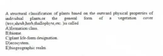 A structural classification of plants based on the outward physical properties of individual plants,or the general form of a vegetation cover (tree,shrub,herb,thallophyte,etc. )is called
A)formation class.
B)biome.
C)plant life-form designation.
D)ecosystem.
E)biogeographic realm