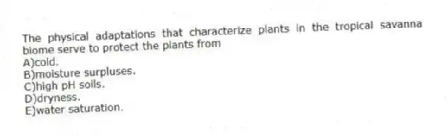 The physical adaptations that characterize plants in the tropical savanna biome serve to protect the plants from
A)cold.
B)moisture surpluses.
C)high pH soils.
D)dryness.
E)water saturation.