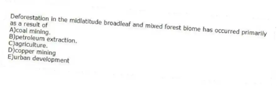Deforestation in the midlatitude broadleaf and mixed forest biome has occurred primarily as a result of
A)coal mining.
B)petroleum extraction.
C)agriculture.
D)copper mining
E)urban development