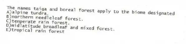 The names taiga and boreal forest apply to the biome designated
A)alpine tundra.
B)northern needleleaf forest.
C)temperate rain forest.
D)midlatitude broadleaf and mixed forest.
E)tropical rain forest