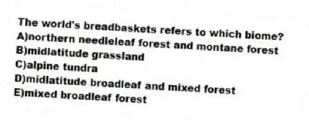 The world's breadbaskets refers to which biome?
A)northern needleleaf forest and montane forest
B)midlatitude grassland
C)alpine tundra
D)midlatitude broadleaf and mixed forest
E)mixed broadleaf forest