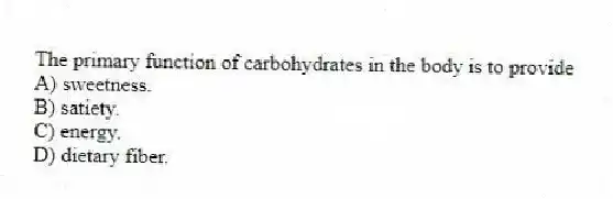The primary function of carbohydrates in the body is to provide
A) sweetness.
B) satiety.
C) energy.
D) dietary fiber.