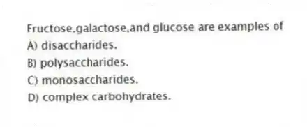 Fructose,galactose,and glucose are examples of
A) disaccharides.
B) polysaccharides.
C) monosaccharides.
D) complex carbohydrates.