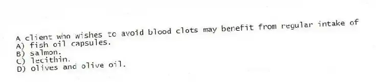 A client who wishes to avoid blood clots may benefit from regular intake of
A) fish oil capsules.
B) salmon.
C) lecithin.
D) olives and olive oil.