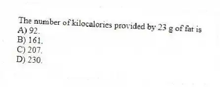 The number of kilocalories provided by 23 g of fat is
A) 92.
B) 161.
C) 207.
D) 230.