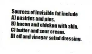Sources of invisible fat include
A) pastries and pies.
B) bacon and chicken with skin.
C) butter and sour cream.
D) oil and vinegar salad dressing.