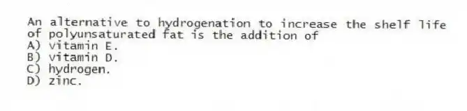An alternative to hydrogenation to increase the shelf life of polyunsaturated fat is the addition of
A) vitamin E.
B) vitamin D.
C) hydrogen.
D) zinc.