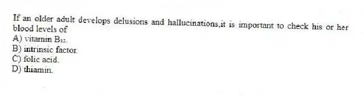 If an older adult develops delusions and hallucinations,it is important to check his or her blood levels of
A) vitamin B₁₂.
B) intrinsic factor.
C) folic acid.
D) thiamin.