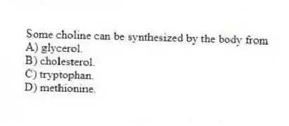 Some choline can be synthesized by the body from
A) glycerol.
B) cholesterol.
C) tryptophan.
D) methionine.